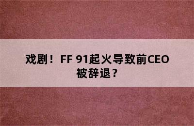 戏剧！FF 91起火导致前CEO被辞退？